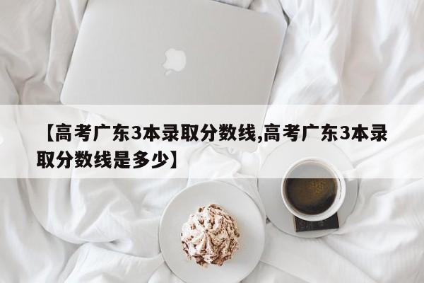 【高考广东3本录取分数线,高考广东3本录取分数线是多少】