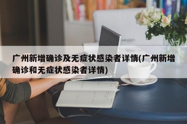 广州新增确诊及无症状感染者详情(广州新增确诊和无症状感染者详情)