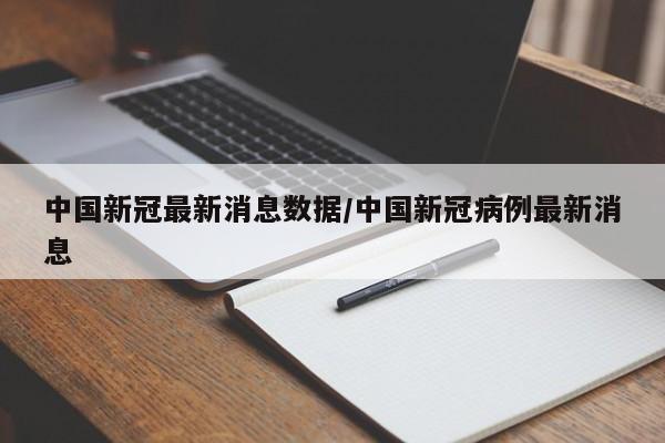 中国新冠最新消息数据/中国新冠病例最新消息