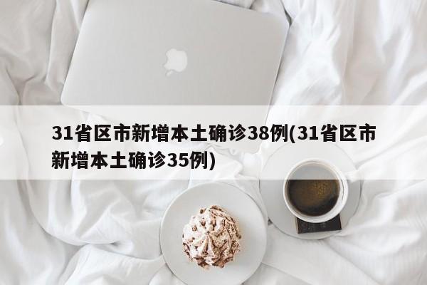 31省区市新增本土确诊38例(31省区市新增本土确诊35例)