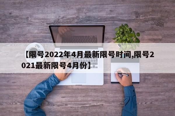 【限号2022年4月最新限号时间,限号2021最新限号4月份】