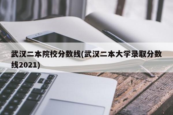 武汉二本院校分数线(武汉二本大学录取分数线2021)