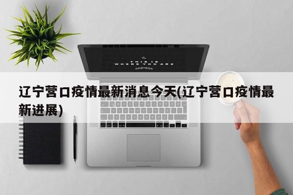 辽宁营口疫情最新消息今天(辽宁营口疫情最新进展)