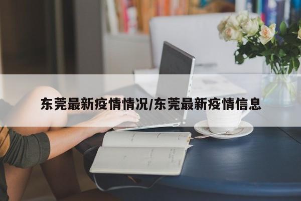 东莞最新疫情情况/东莞最新疫情信息