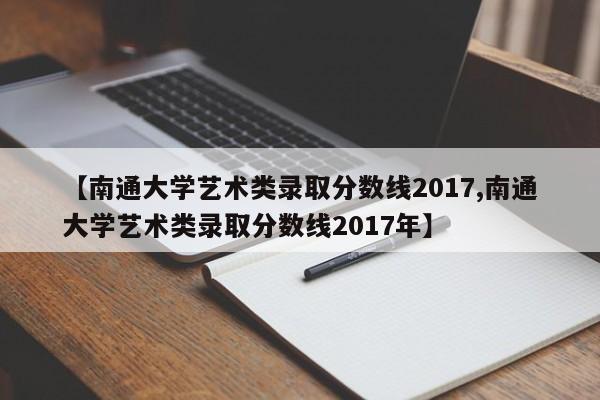 【南通大学艺术类录取分数线2017,南通大学艺术类录取分数线2017年】
