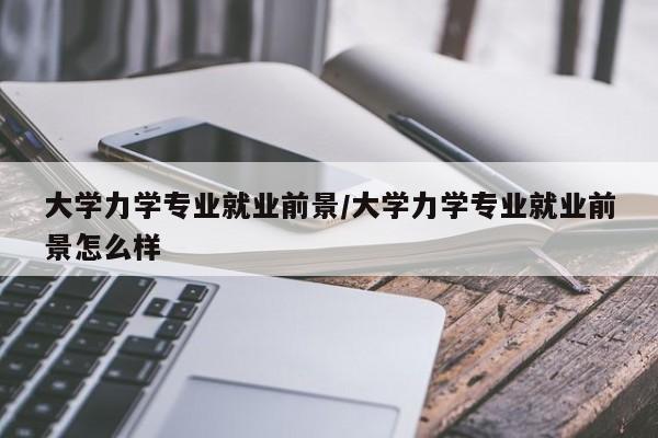大学力学专业就业前景/大学力学专业就业前景怎么样