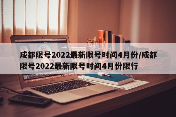 成都限号2022最新限号时间4月份/成都限号2022最新限号时间4月份限行