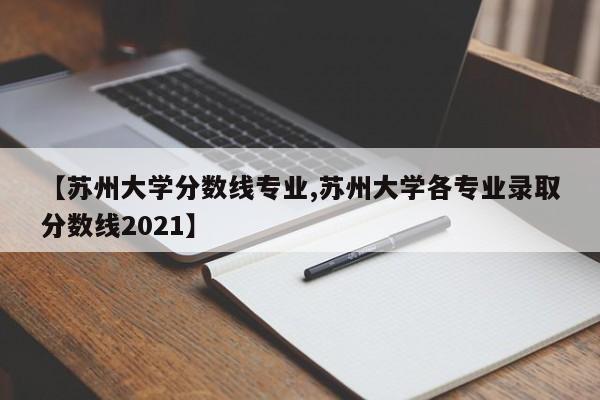 【苏州大学分数线专业,苏州大学各专业录取分数线2021】