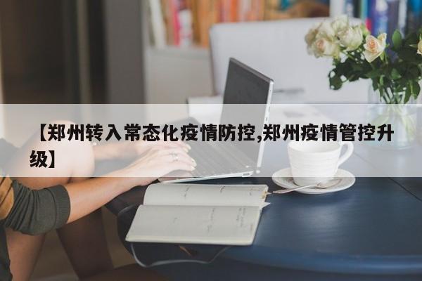 【郑州转入常态化疫情防控,郑州疫情管控升级】