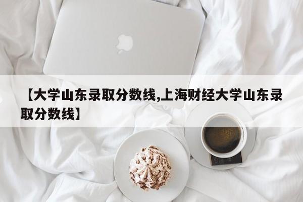 【大学山东录取分数线,上海财经大学山东录取分数线】