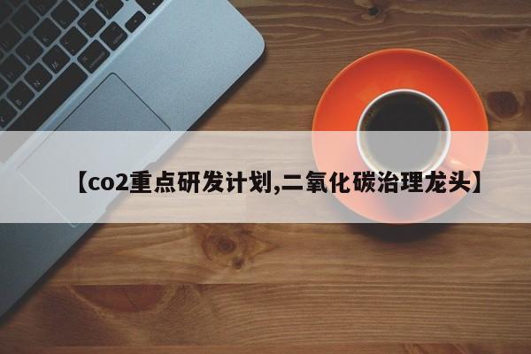【co2重点研发计划,二氧化碳治理龙头】