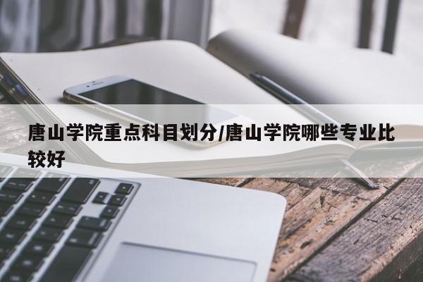 唐山学院重点科目划分/唐山学院哪些专业比较好
