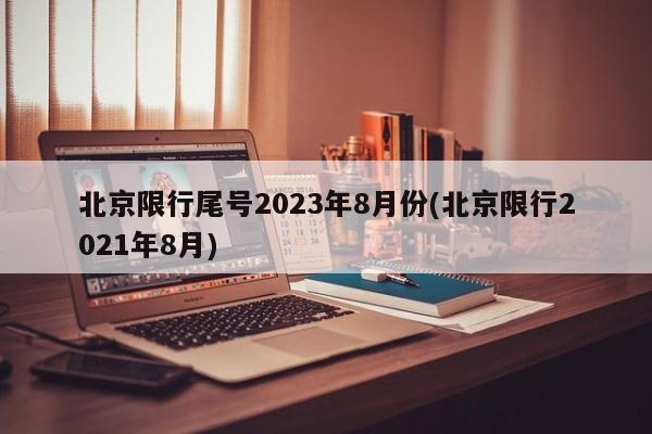 北京限行尾号2023年8月份(北京限行2021年8月)