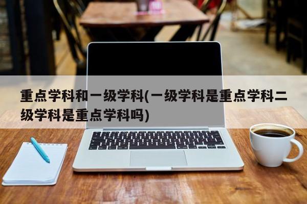 重点学科和一级学科(一级学科是重点学科二级学科是重点学科吗)