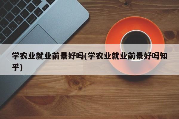 学农业就业前景好吗(学农业就业前景好吗知乎)