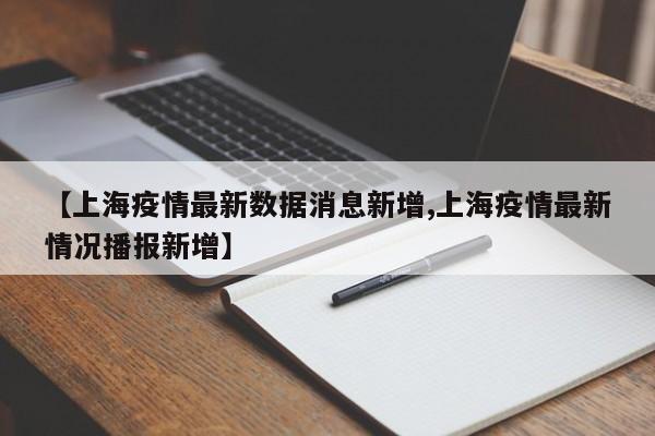 【上海疫情最新数据消息新增,上海疫情最新情况播报新增】