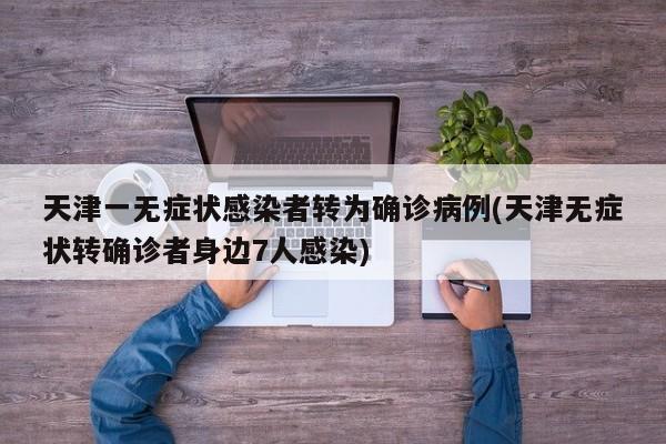 天津一无症状感染者转为确诊病例(天津无症状转确诊者身边7人感染)
