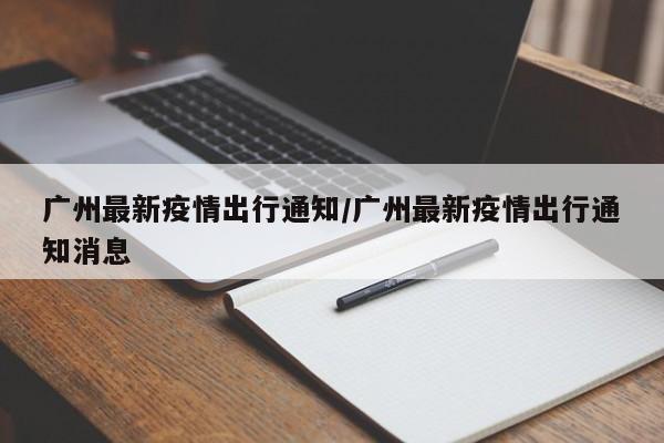 广州最新疫情出行通知/广州最新疫情出行通知消息