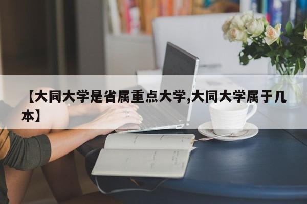 【大同大学是省属重点大学,大同大学属于几本】