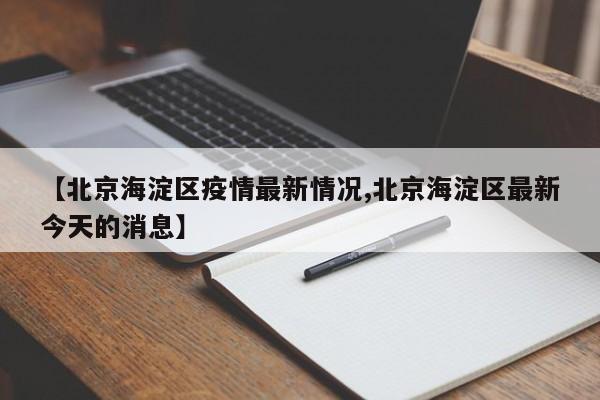【北京海淀区疫情最新情况,北京海淀区最新今天的消息】