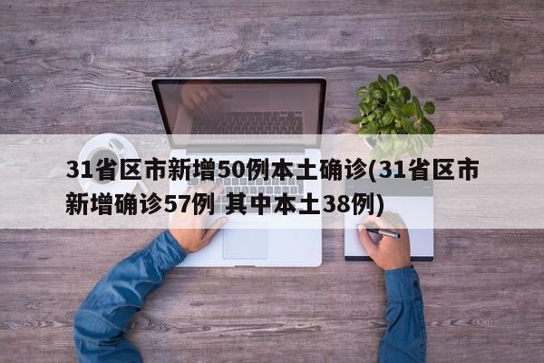 31省区市新增50例本土确诊(31省区市新增确诊57例 其中本土38例)