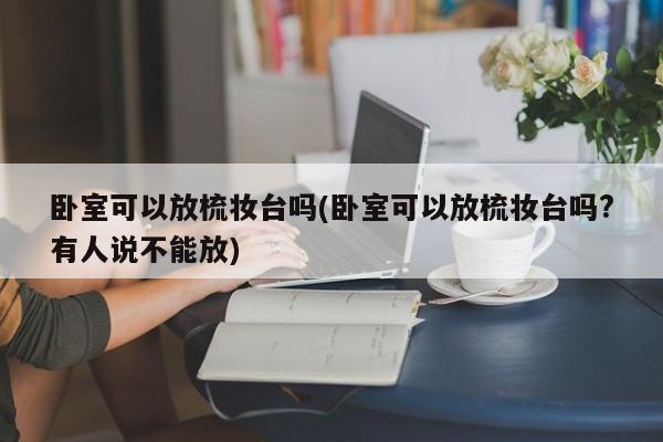 卧室可以放梳妆台吗(卧室可以放梳妆台吗?有人说不能放)