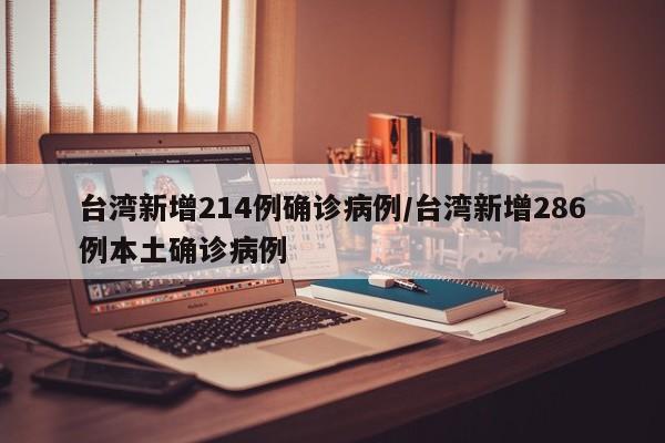台湾新增214例确诊病例/台湾新增286例本土确诊病例