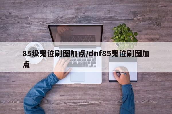 85级鬼泣刷图加点/dnf85鬼泣刷图加点