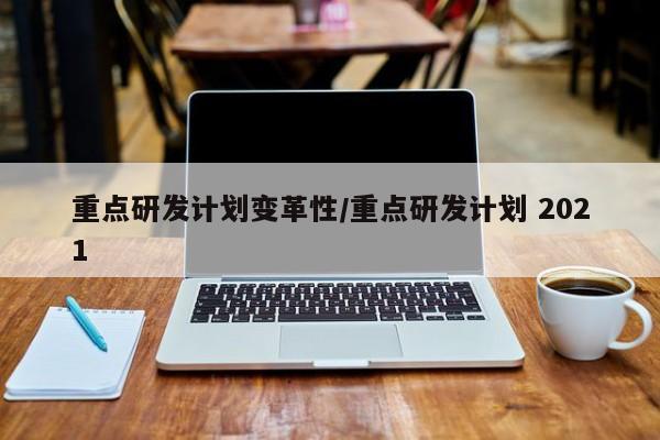 重点研发计划变革性/重点研发计划 2021